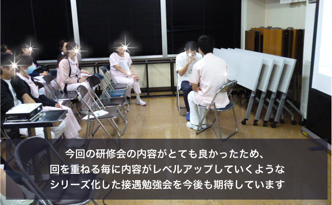 「今回の研修会の内容がとても良かったため、回を重ねる毎に内容がレベルアップしていくようなシリーズ化した接遇勉強会を今後も期待しています」