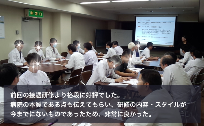 前回の接遇研修より格段に好評でした。病院の本質である点も伝えてもらい、研修の内容・スタイルが今までにないものであったため、非常に良かった。 