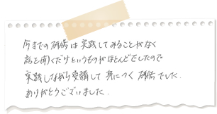 今までの研修は実践してみることがなく、話を聞くだけというものがほとんどでしたので、実践しながら受講して身につく研修でした。ありがとうございました。