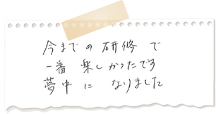 今までの研修で一番楽しかったです。夢中になりました。