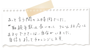 あっと言う間の2時間でした。勤続年数は長いのに、クレーム対応はあまりできていない自分がいました。自信を持ってチャレンジします。