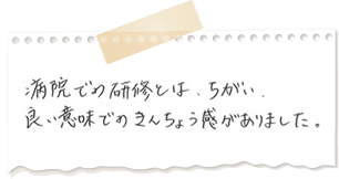 病院での研修とは違い、良い意味での緊張感がありました。